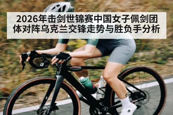 2026年击剑世锦赛中国女子佩剑团体对阵乌克兰交锋走势与胜负手分析