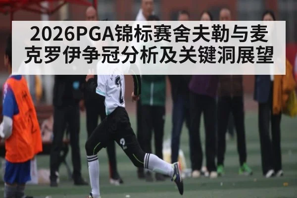 2026PGA锦标赛舍夫勒与麦克罗伊争冠分析及关键洞展望